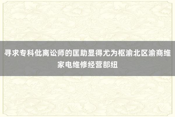 寻求专科仳离讼师的匡助显得尤为枢渝北区渝商维家电维修经营部纽
