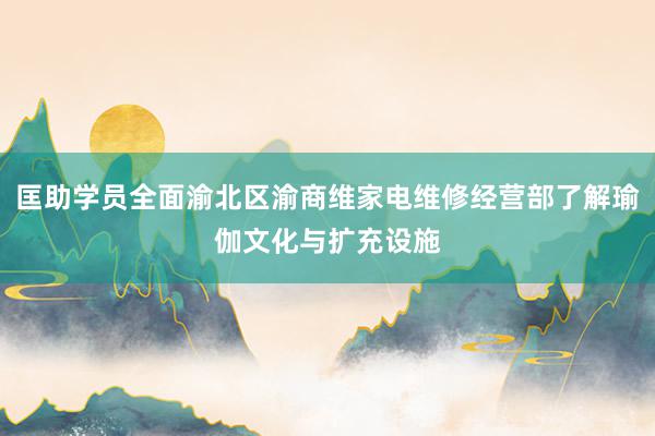匡助学员全面渝北区渝商维家电维修经营部了解瑜伽文化与扩充设施